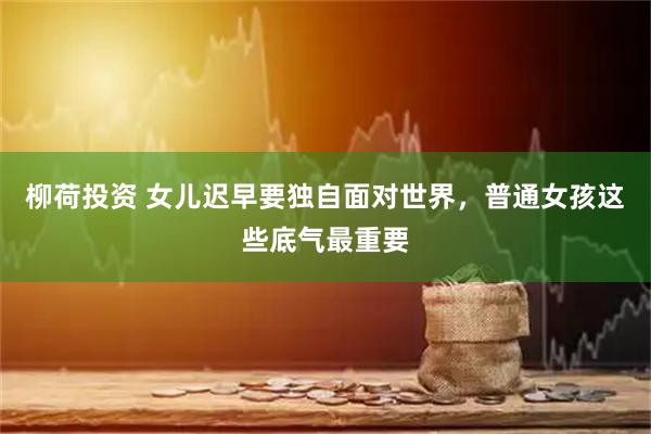 柳荷投资 女儿迟早要独自面对世界，普通女孩这些底气最重要