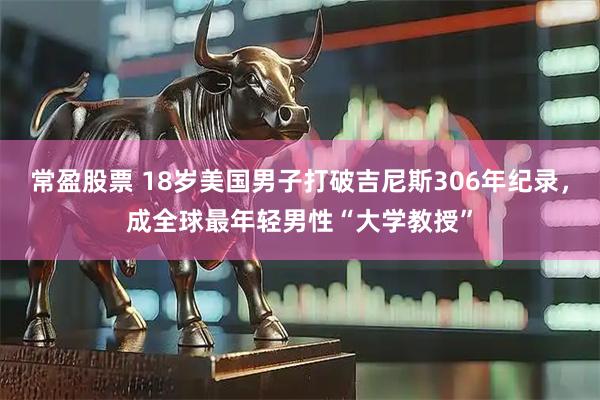 常盈股票 18岁美国男子打破吉尼斯306年纪录，成全球最年轻男性“大学教授”