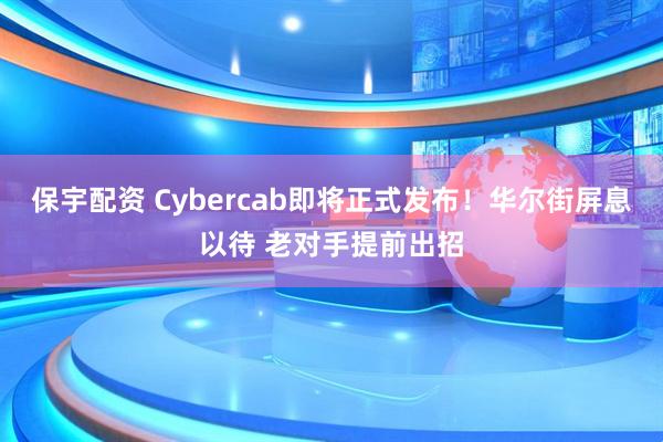 保宇配资 Cybercab即将正式发布！华尔街屏息以待 老对手提前出招